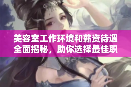 美容室工作环境和薪资待遇全面揭秘，助你选择最佳职业道路