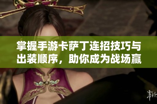 掌握手游卡萨丁连招技巧与出装顺序，助你成为战场赢家