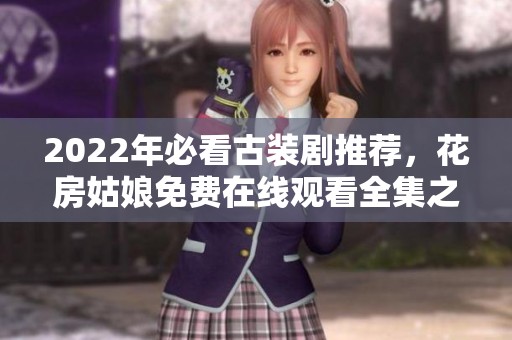2022年必看古装剧推荐，花房姑娘免费在线观看全集之旅