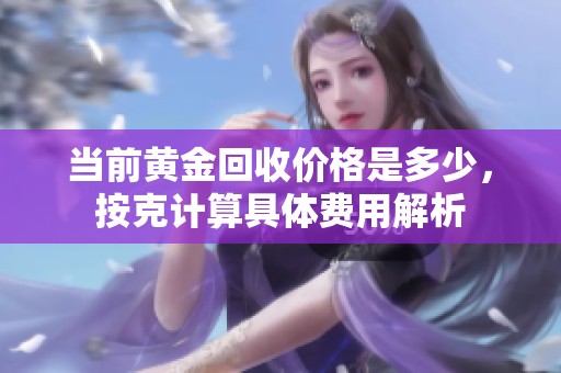 当前黄金回收价格是多少，按克计算具体费用解析