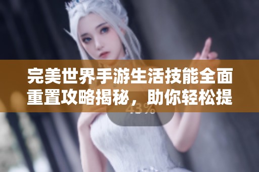 完美世界手游生活技能全面重置攻略揭秘，助你轻松提升技能等级