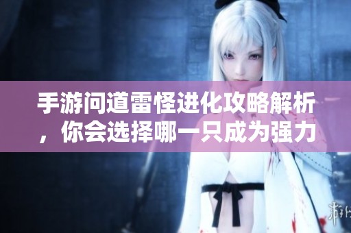 手游问道雷怪进化攻略解析，你会选择哪一只成为强力战宠？