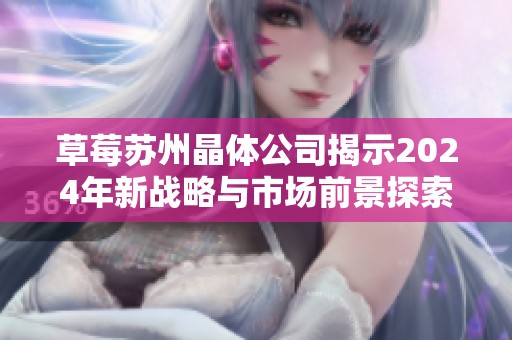 草莓苏州晶体公司揭示2024年新战略与市场前景探索