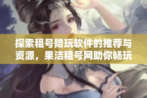 探索租号陪玩软件的推荐与资源，果洁租号网助你畅玩无忧