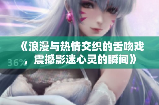 《浪漫与热情交织的舌吻戏，震撼影迷心灵的瞬间》