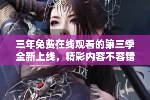 三年免费在线观看的第三季全新上线，精彩内容不容错过