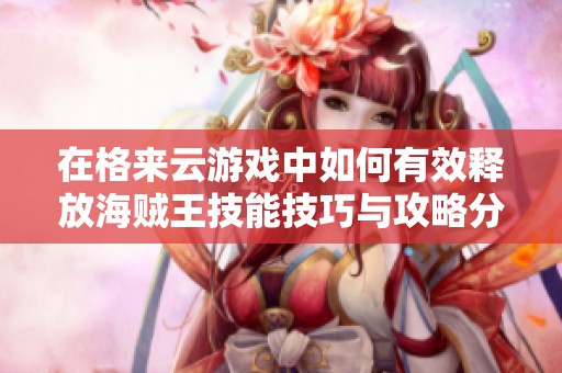 在格来云游戏中如何有效释放海贼王技能技巧与攻略分享