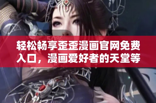轻松畅享歪歪漫画官网免费入口，漫画爱好者的天堂等你来探索