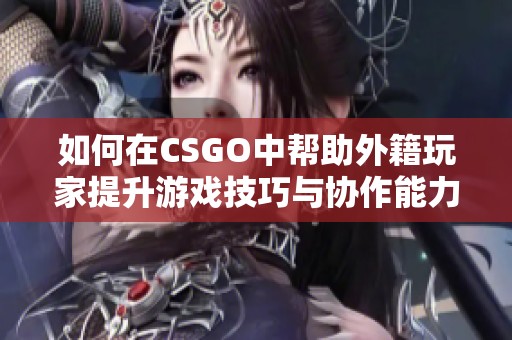 如何在CSGO中帮助外籍玩家提升游戏技巧与协作能力