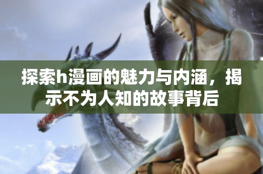 探索h漫画的魅力与内涵，揭示不为人知的故事背后