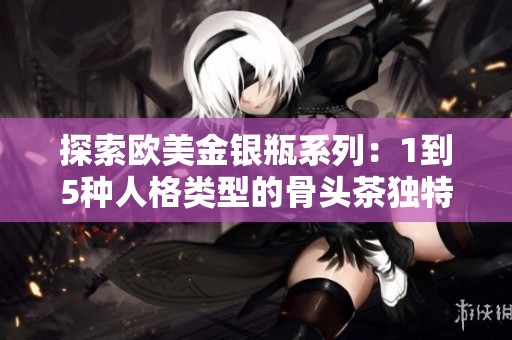 探索欧美金银瓶系列：1到5种人格类型的骨头茶独特体验