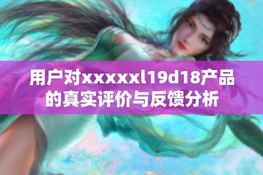 用户对xxxxxl19d18产品的真实评价与反馈分析