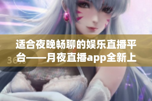 适合夜晚畅聊的娱乐直播平台——月夜直播app全新上线