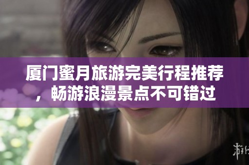 厦门蜜月旅游完美行程推荐，畅游浪漫景点不可错过