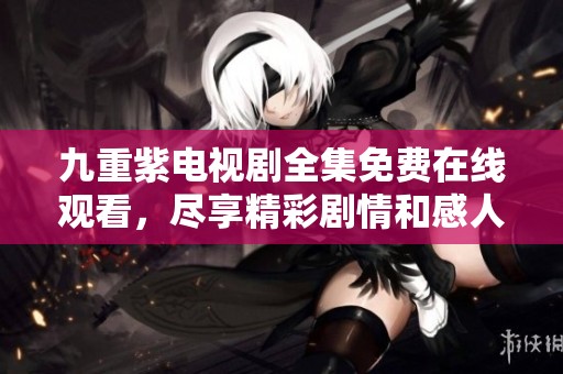 九重紫电视剧全集免费在线观看，尽享精彩剧情和感人情节