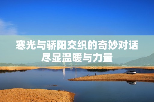 寒光与骄阳交织的奇妙对话尽显温暖与力量
