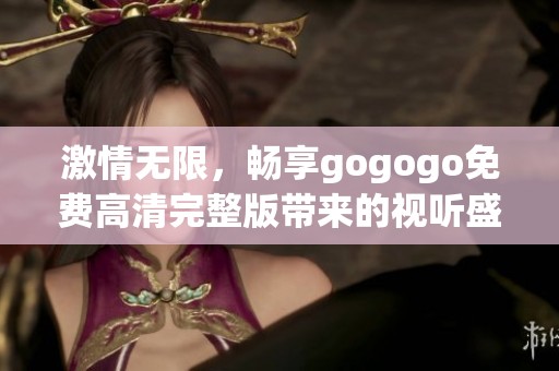 激情无限，畅享gogogo免费高清完整版带来的视听盛宴