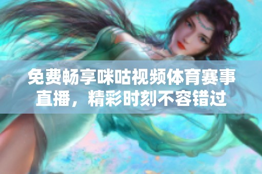 免费畅享咪咕视频体育赛事直播，精彩时刻不容错过