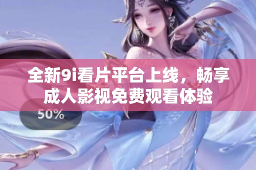 全新9i看片平台上线，畅享成人影视免费观看体验