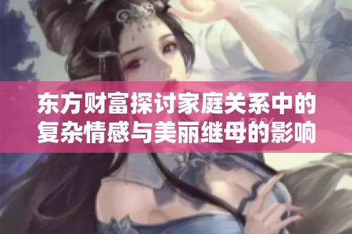 东方财富探讨家庭关系中的复杂情感与美丽继母的影响