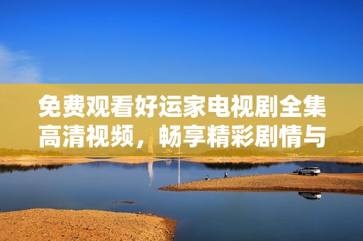 免费观看好运家电视剧全集高清视频，畅享精彩剧情与角色魅力