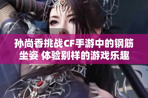 孙尚香挑战CF手游中的钢筋坐姿 体验别样的游戏乐趣