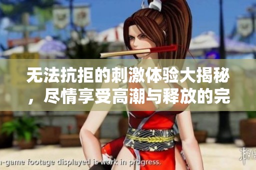 无法抗拒的刺激体验大揭秘，尽情享受高潮与释放的完美瞬间
