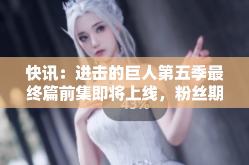 快讯：进击的巨人第五季最终篇前集即将上线，粉丝期待值爆表！