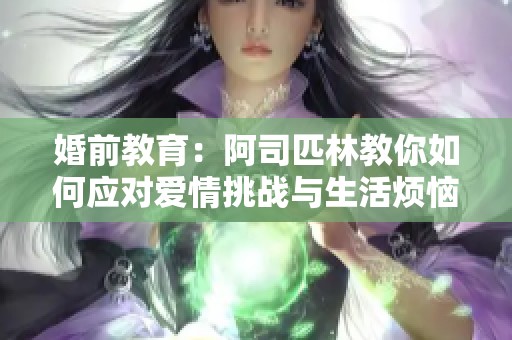 婚前教育：阿司匹林教你如何应对爱情挑战与生活烦恼