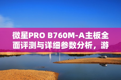 微星PRO B760M-A主板全面评测与详细参数分析，游戏玩家必备选择