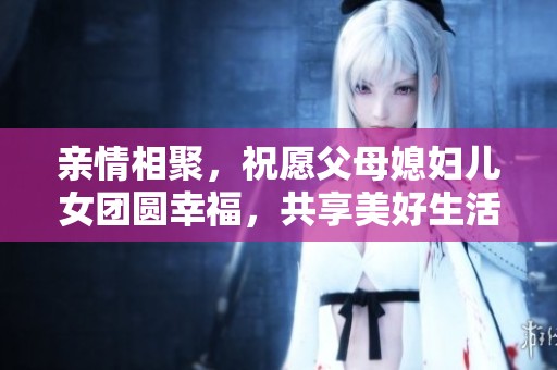 亲情相聚，祝愿父母媳妇儿女团圆幸福，共享美好生活