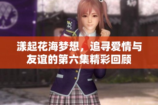 漾起花海梦想，追寻爱情与友谊的第六集精彩回顾