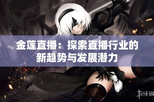 金莲直播：探索直播行业的新趋势与发展潜力