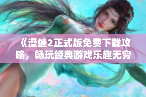 《漫蛙2正式版免费下载攻略，畅玩经典游戏乐趣无穷》