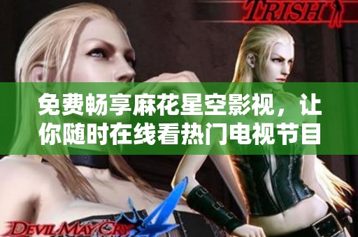 免费畅享麻花星空影视，让你随时在线看热门电视节目