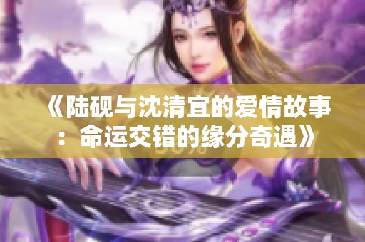 《陆砚与沈清宜的爱情故事：命运交错的缘分奇遇》