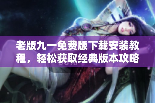 老版九一免费版下载安装教程，轻松获取经典版本攻略