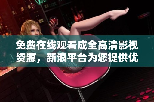 免费在线观看成全高清影视资源，新浪平台为您提供优质享受