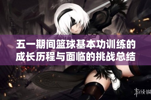 五一期间篮球基本功训练的成长历程与面临的挑战总结