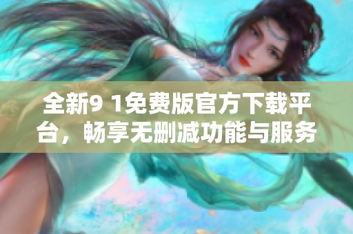 全新9 1免费版官方下载平台，畅享无删减功能与服务