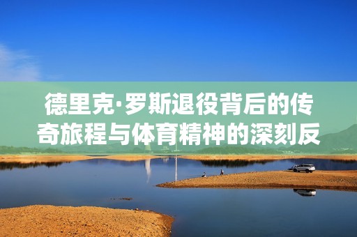 德里克·罗斯退役背后的传奇旅程与体育精神的深刻反思
