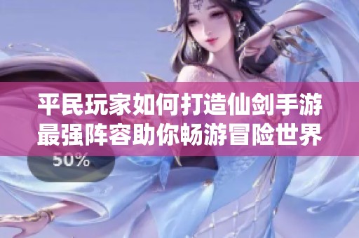 平民玩家如何打造仙剑手游最强阵容助你畅游冒险世界