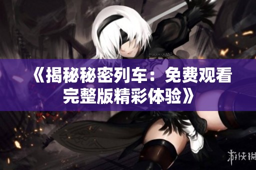 《揭秘秘密列车：免费观看完整版精彩体验》