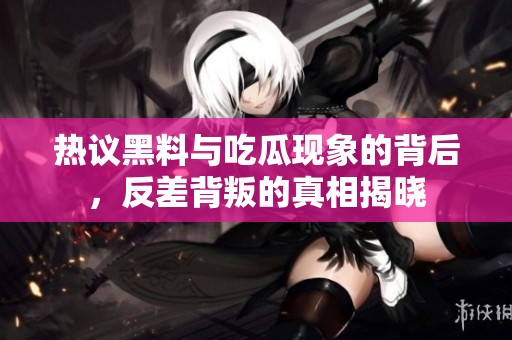 热议黑料与吃瓜现象的背后，反差背叛的真相揭晓