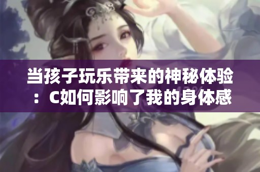 当孩子玩乐带来的神秘体验：C如何影响了我的身体感受