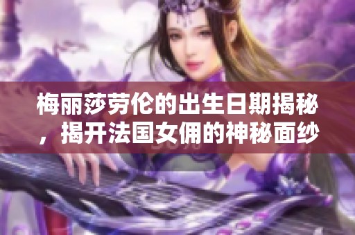 梅丽莎劳伦的出生日期揭秘，揭开法国女佣的神秘面纱