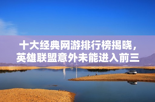 十大经典网游排行榜揭晓，英雄联盟意外未能进入前三甲