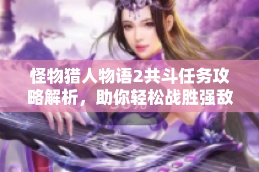 怪物猎人物语2共斗任务攻略解析，助你轻松战胜强敌技巧大曝光
