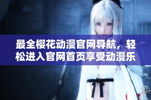 最全樱花动漫官网导航，轻松进入官网首页享受动漫乐趣