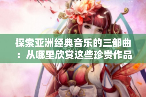 探索亚洲经典音乐的三部曲：从哪里欣赏这些珍贵作品